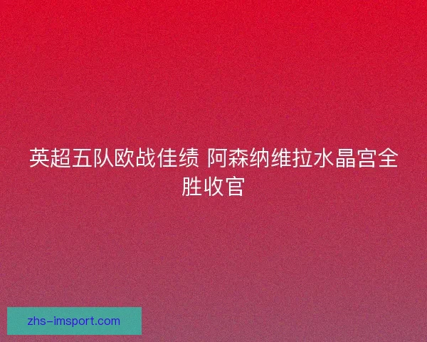 英超五队欧战佳绩 阿森纳维拉水晶宫全胜收官