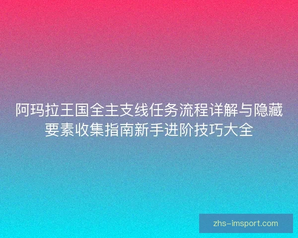 阿玛拉王国全主支线任务流程详解与隐藏要素收集指南新手进阶技巧大全