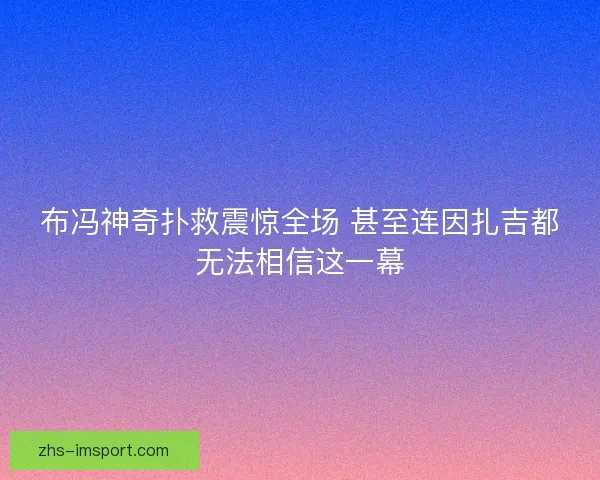 布冯神奇扑救震惊全场 甚至连因扎吉都无法相信这一幕