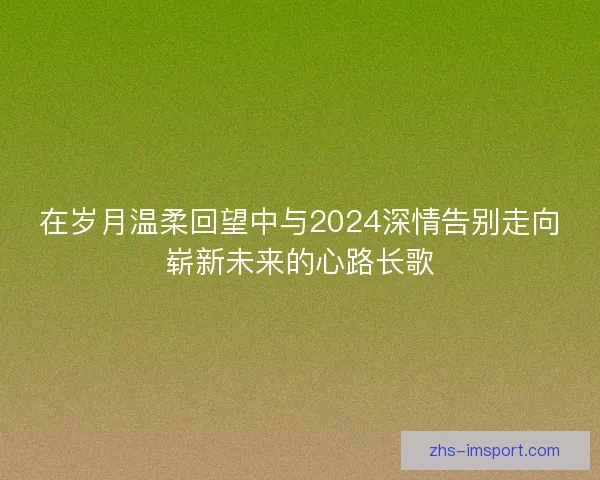 在岁月温柔回望中与2024深情告别走向崭新未来的心路长歌