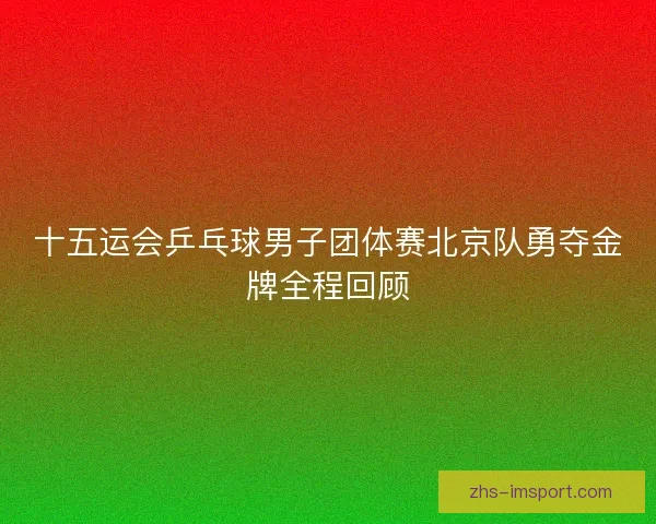 十五运会乒乓球男子团体赛北京队勇夺金牌全程回顾