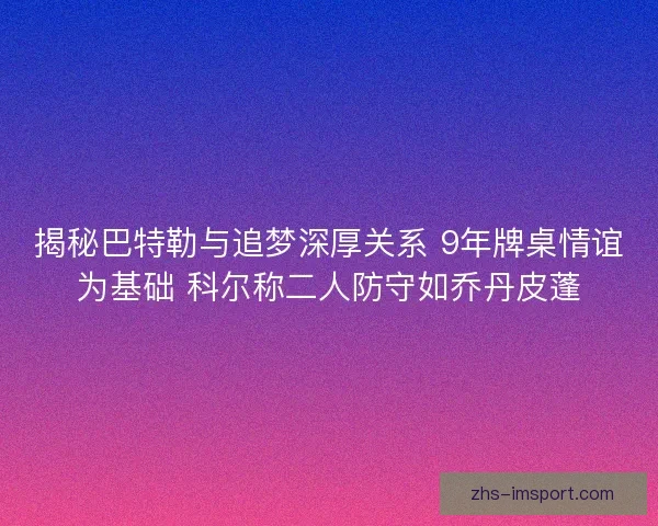 揭秘巴特勒与追梦深厚关系 9年牌桌情谊为基础 科尔称二人防守如乔丹皮蓬